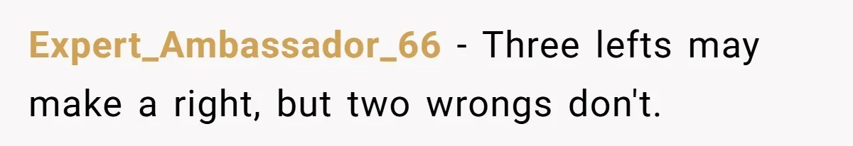 Expert_Ambassador_66 − Three lefts may make a right, but two wrongs don't.