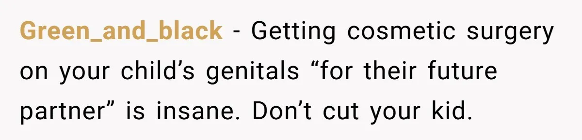 Green_and_black − Getting cosmetic surgery on your child’s genitals “for their future partner” is insane. Don’t cut your kid.