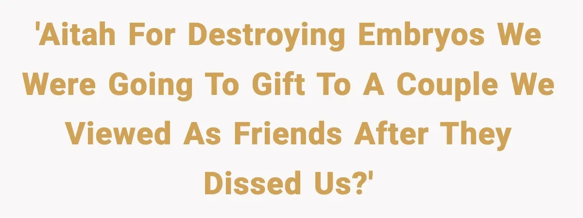 'AITAH for destroying embryos we were going to gift to a couple we viewed as friends after they dissed us?'