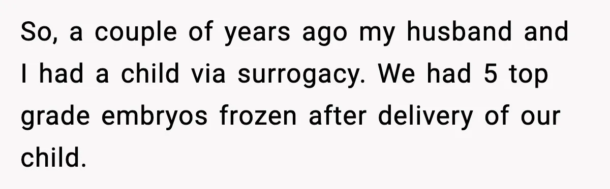 So, a couple of years ago my husband and I had a child via surrogacy. We had 5 top grade embryos frozen after delivery of our child.