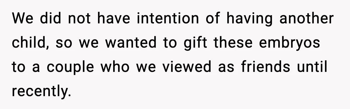 We did not have intention of having another child, so we wanted to gift these embryos to a couple who we viewed as friends until recently.