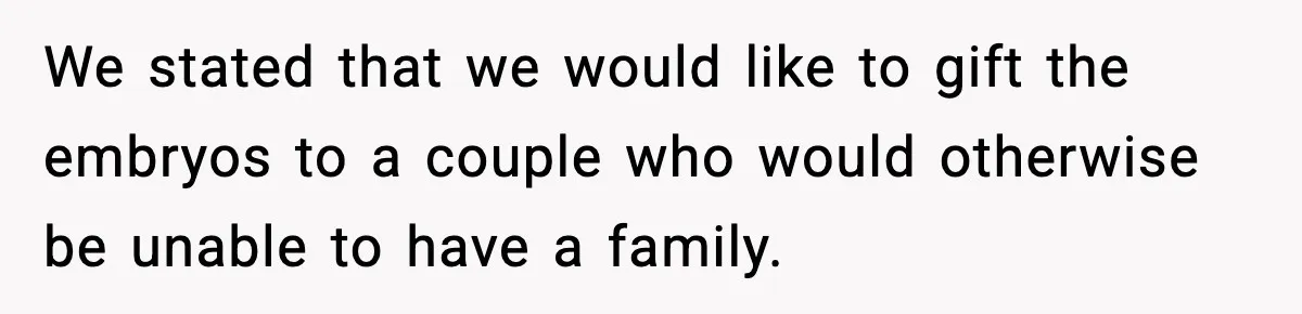 We stated that we would like to gift the embryos to a couple who would otherwise be unable to have a family.