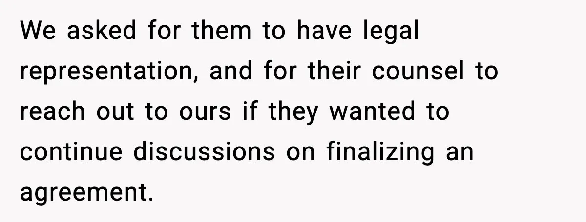 We asked for them to have legal representation, and for their counsel to reach out to ours if they wanted to continue discussions on finalizing an agreement.
