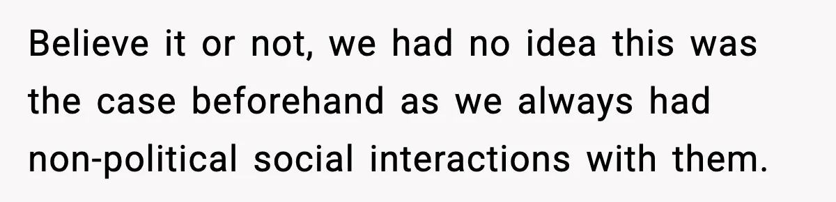 Believe it or not, we had no idea this was the case beforehand as we always had non-political social interactions with them.
