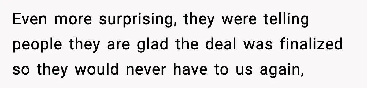 Even more surprising, they were telling people they are glad the deal was finalized so they would never have to us again,