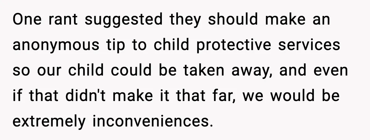 One rant suggested they should make an anonymous tip to child protective services so our child could be taken away, and even if that didn't make it that far, we...