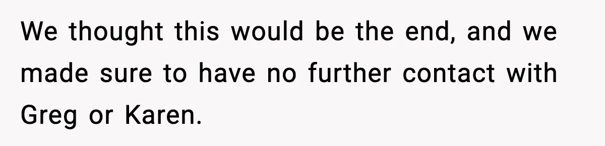 We thought this would be the end, and we made sure to have no further contact with Greg or Karen.