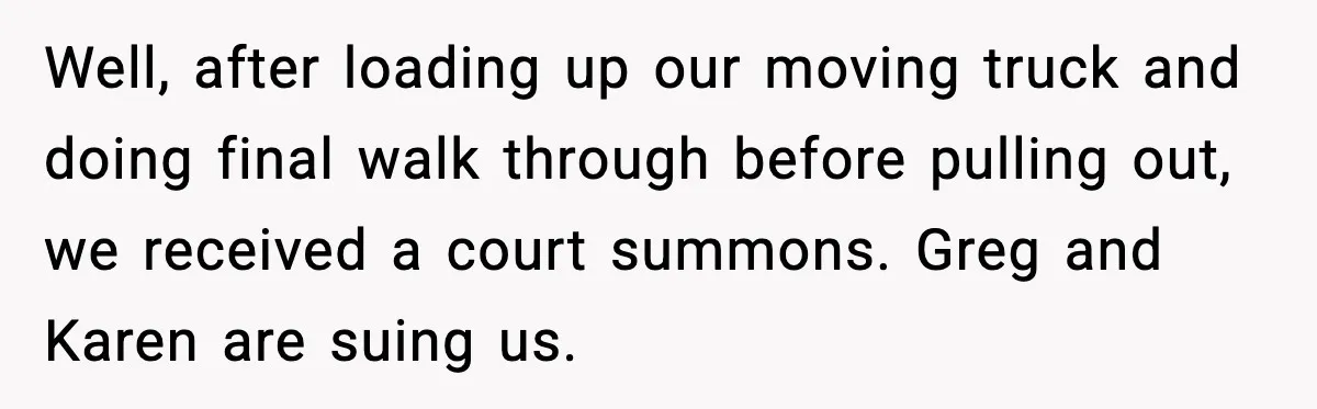 Well, after loading up our moving truck and doing final walk through before pulling out, we received a court summons. Greg and Karen are suing us.