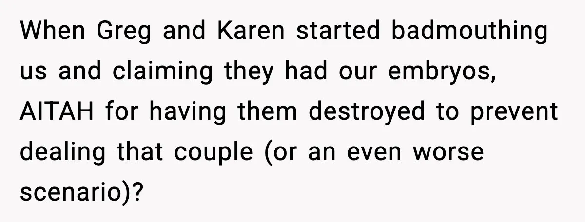 When Greg and Karen started badmouthing us and claiming they had our embryos, AITAH for having them destroyed to prevent dealing that couple (or an even worse scenario)?