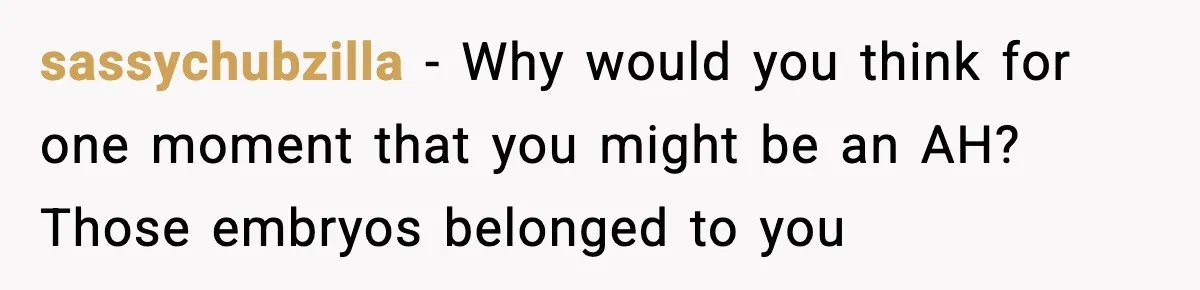 sassychubzilla - Why would you think for one moment that you might be an AH? Those embryos belonged to you