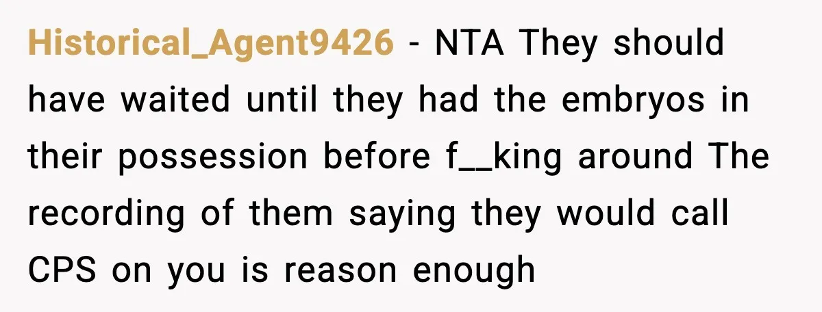 Historical_Agent9426 - NTA They should have waited until they had the embryos in their possession before f__king around The recording of them saying they would call CPS on you is...