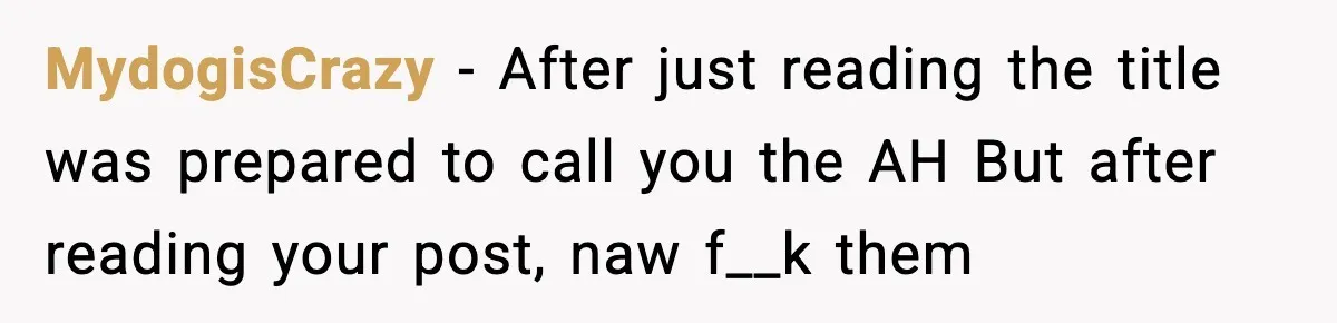 MydogisCrazy - After just reading the title was prepared to call you the AH But after reading your post, naw f__k them