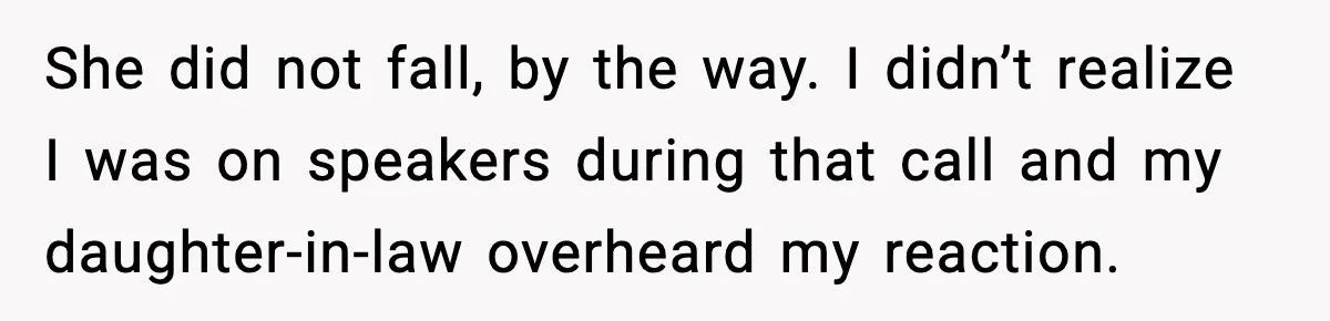 She did not fall, by the way. I didn’t realize I was on speakers during that call and my daughter-in-law overheard my reaction.