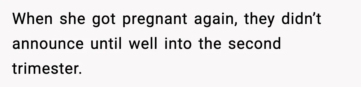 When she got pregnant again, they didn’t announce until well into the second trimester.
