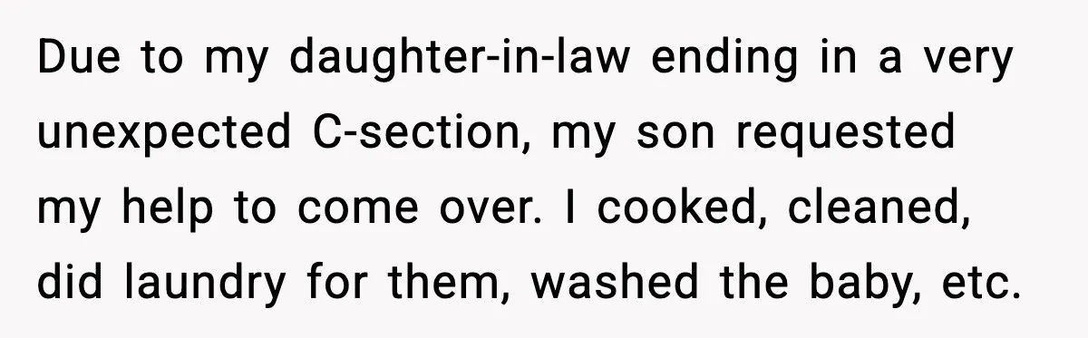 Due to my daughter-in-law ending in a very unexpected C-section, my son requested my help to come over. I cooked, cleaned, did laundry for them, washed the baby, etc.