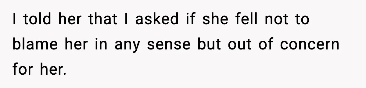 I told her that I asked if she fell not to blame her in any sense but out of concern for her.