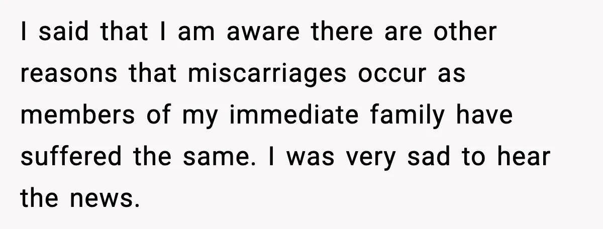 I said that I am aware there are other reasons that miscarriages occur as members of my immediate family have suffered the same. I was very sad to hear the...