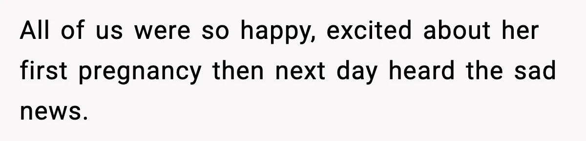 All of us were so happy, excited about her first pregnancy then next day heard the sad news.