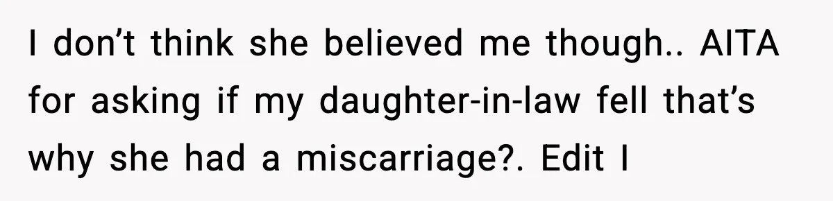 I don’t think she believed me though.. AITA for asking if my daughter-in-law fell that’s why she had a miscarriage?. Edit I
