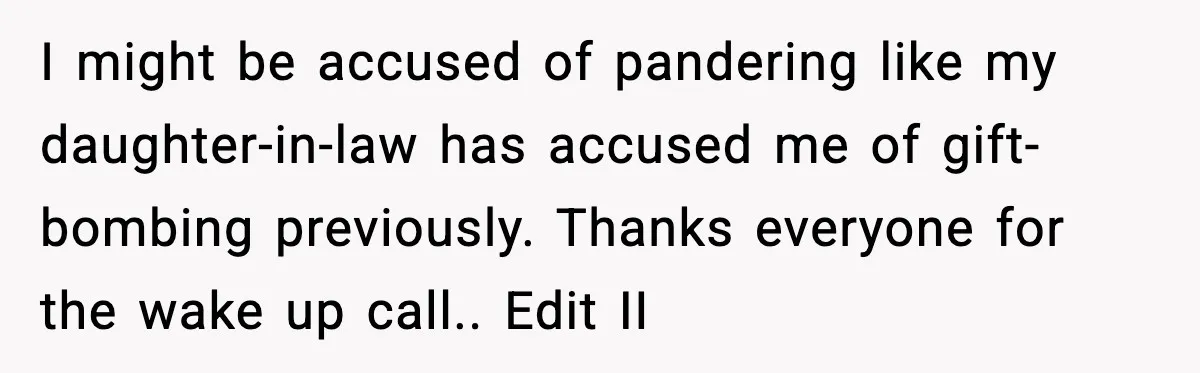 I might be accused of pandering like my daughter-in-law has accused me of gift-bombing previously. Thanks everyone for the wake up call.. Edit II