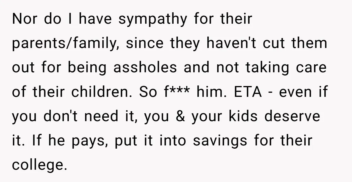 She Considered Helping Her Ex Avoid a Travel Ban, Even Though He Owed $16,000 in Child Support Nor do I have sympathy for their parents/family, since they haven't cut them out for being assholes and not taking care of their children. So f*** him. ETA - even...