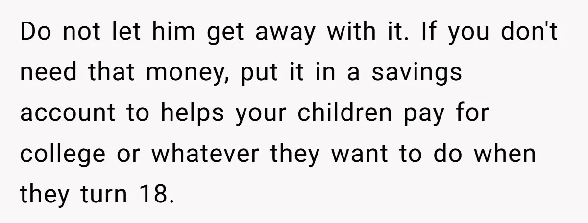 She Considered Helping Her Ex Avoid a Travel Ban, Even Though He Owed $16,000 in Child Support Do not let him get away with it. If you don't need that money, put it in a savings account to helps your children pay for college or whatever they...