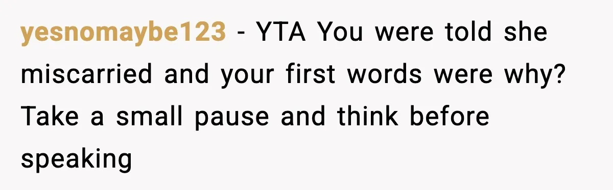 yesnomaybe123 - YTA You were told she miscarried and your first words were why? Take a small pause and think before speaking