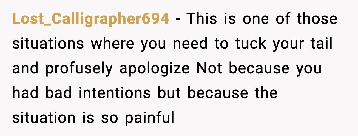 Lost_Calligrapher694 - This is one of those situations where you need to tuck your tail and profusely apologize Not because you had bad intentions but because the situation is so...