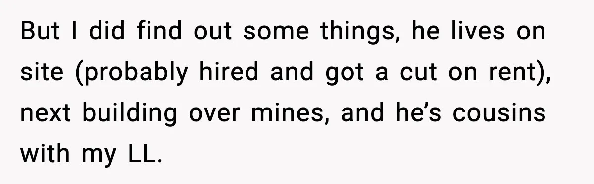 Woman Wakes To Alarm At 6AM, Finds Maintenance Man Entered Her Apartment But I did find out some things, he lives on site (probably hired and got a cut on rent), next building over mines, and he’s cousins with my LL.