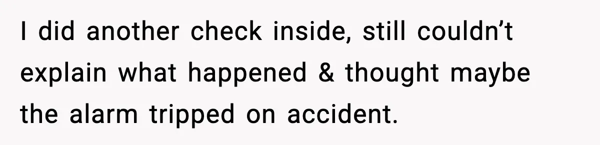 Woman Wakes To Alarm At 6AM, Finds Maintenance Man Entered Her Apartment I did another check inside, still couldn’t explain what happened & thought maybe the alarm tripped on accident.
