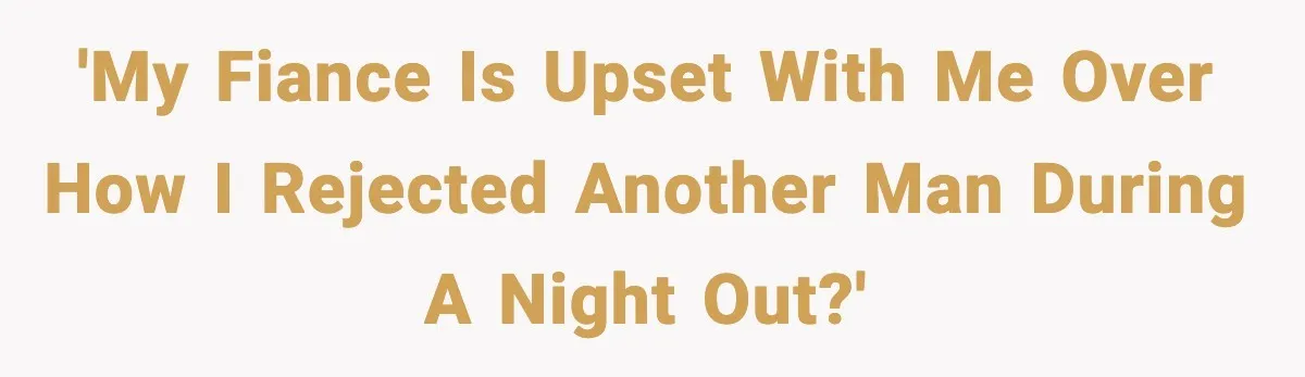 'My fiance is upset with me over how I rejected another man during a night out?'