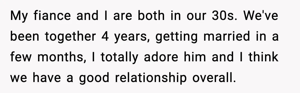 My fiance and I are both in our 30s. We've been together 4 years, getting married in a few months, I totally adore him and I think we have a...