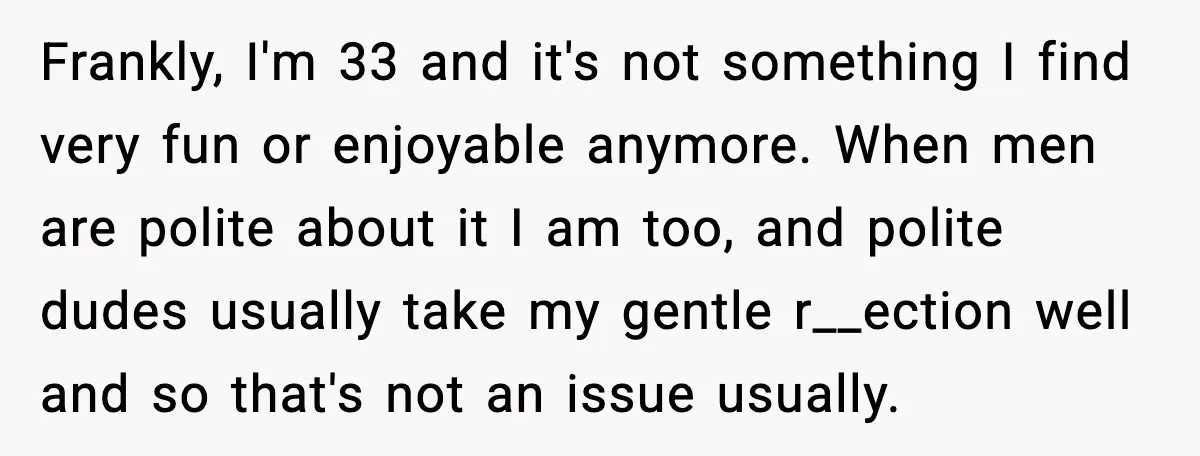 Frankly, I'm 33 and it's not something I find very fun or enjoyable anymore. When men are polite about it I am too, and polite dudes usually take my gentle...