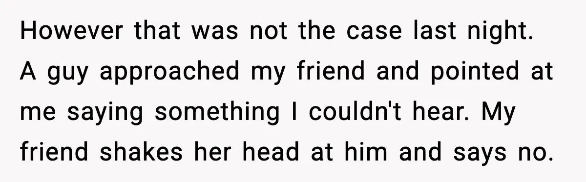 However that was not the case last night. A guy approached my friend and pointed at me saying something I couldn't hear. My friend shakes her head at him and...