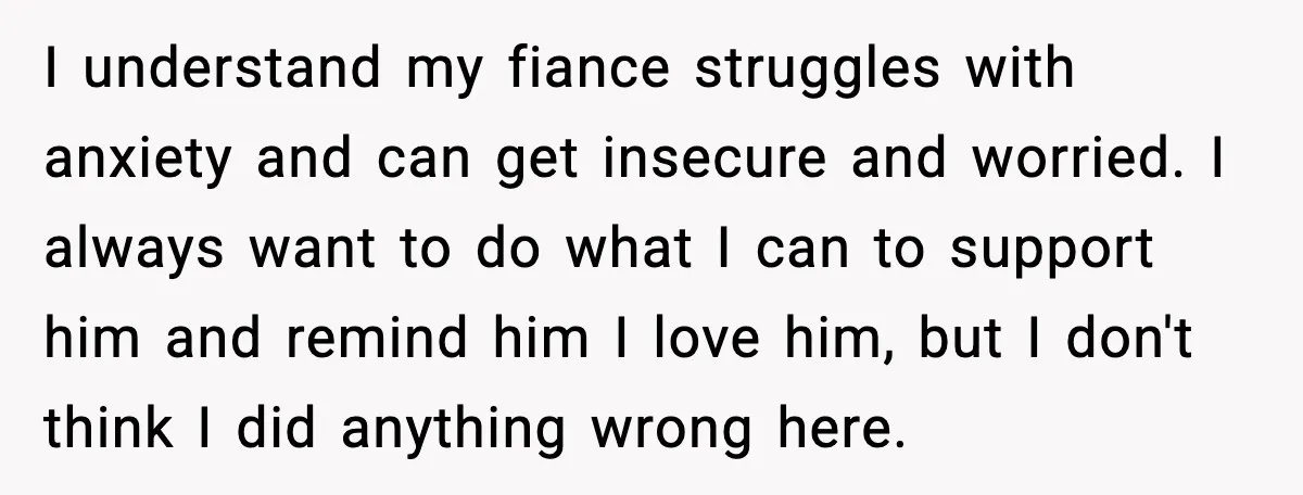 I understand my fiance struggles with anxiety and can get insecure and worried. I always want to do what I can to support him and remind him I love him,...