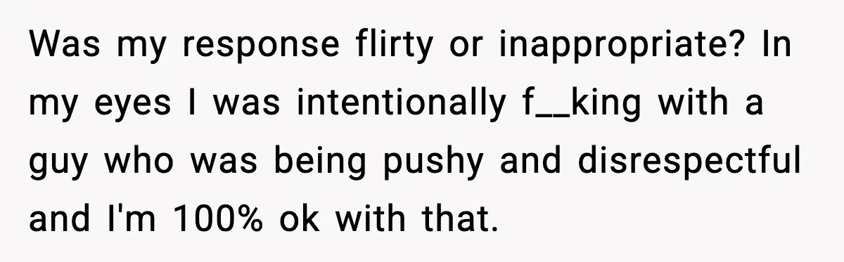 Was my response flirty or inappropriate? In my eyes I was intentionally f__king with a guy who was being pushy and disrespectful and I'm 100% ok with that.
