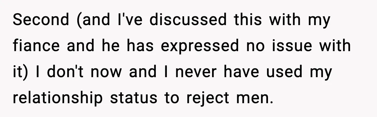 Second (and I've discussed this with my fiance and he has expressed no issue with it) I don't now and I never have used my relationship status to reject men.