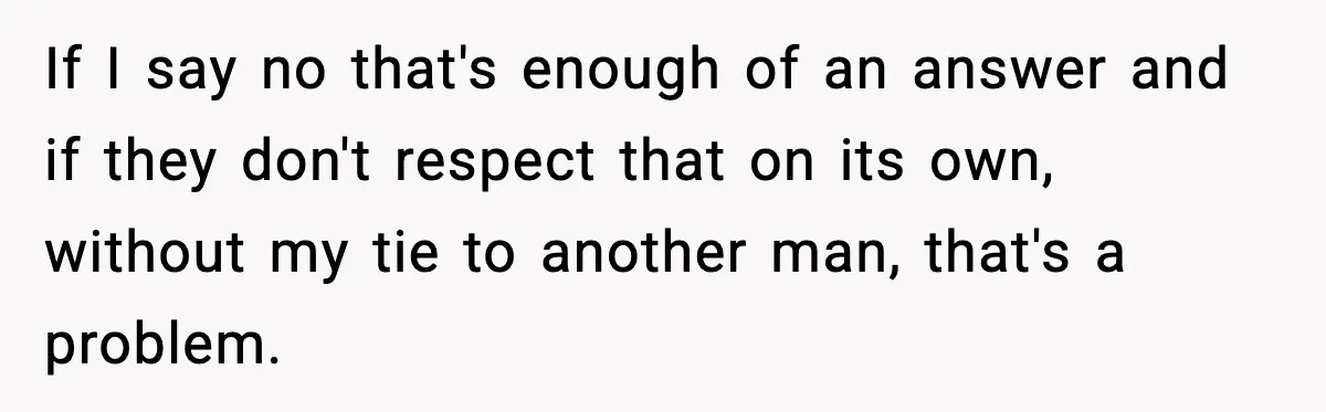 If I say no that's enough of an answer and if they don't respect that on its own, without my tie to another man, that's a problem.