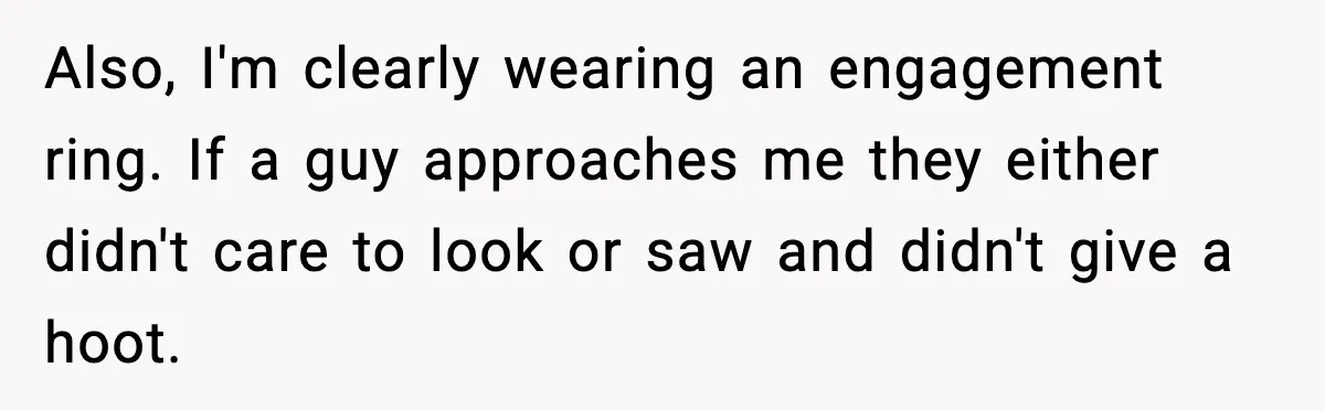 Also, I'm clearly wearing an engagement ring. If a guy approaches me they either didn't care to look or saw and didn't give a hoot.