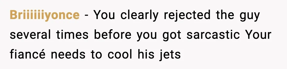 Briiiiiiyonce - You clearly rejected the guy several times before you got sarcastic Your fiancé needs to cool his jets