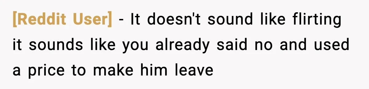 [Reddit User] - It doesn't sound like flirting it sounds like you already said no and used a price to make him leave
