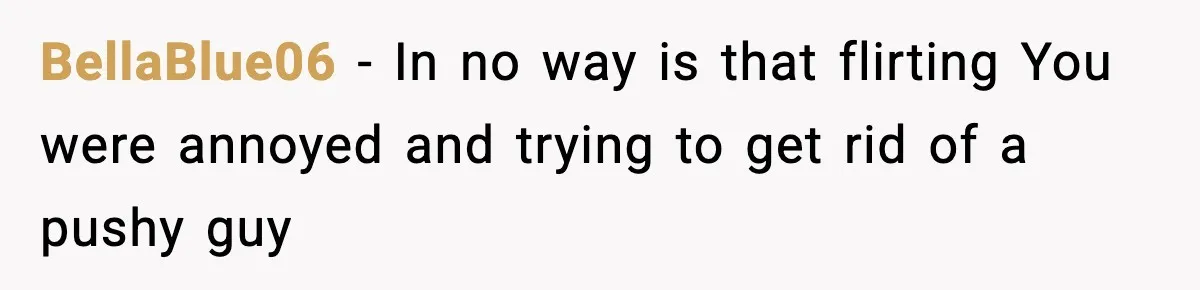 BellaBlue06 - In no way is that flirting You were annoyed and trying to get rid of a pushy guy