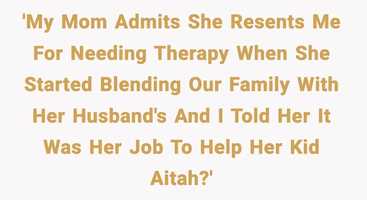 'My mom admits she resents me for needing therapy when she started blending our family with her husband's and I told her it was her job to help her kid...