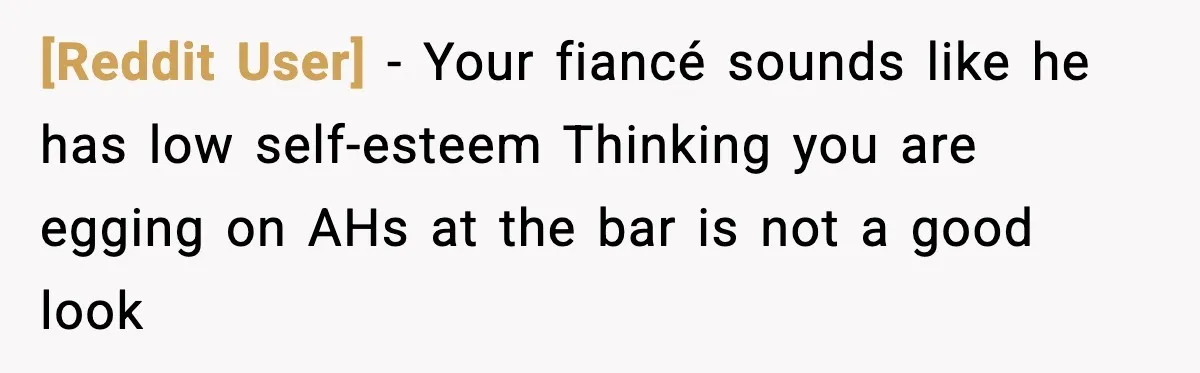 [Reddit User] - Your fiancé sounds like he has low self-esteem Thinking you are egging on AHs at the bar is not a good look
