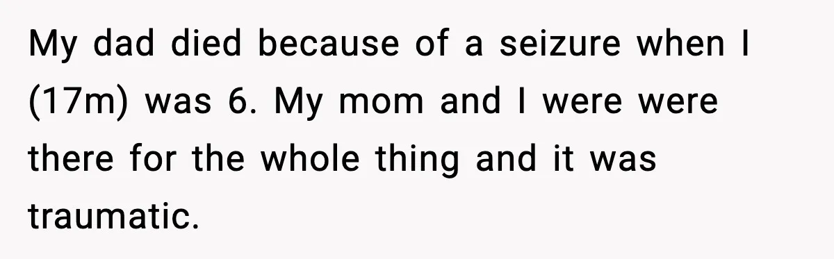 My dad died because of a seizure when I (17m) was 6. My mom and I were were there for the whole thing and it was traumatic.