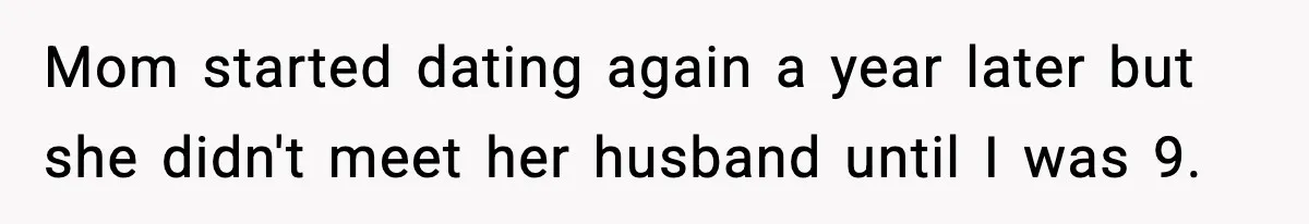 Mom started dating again a year later but she didn't meet her husband until I was 9.