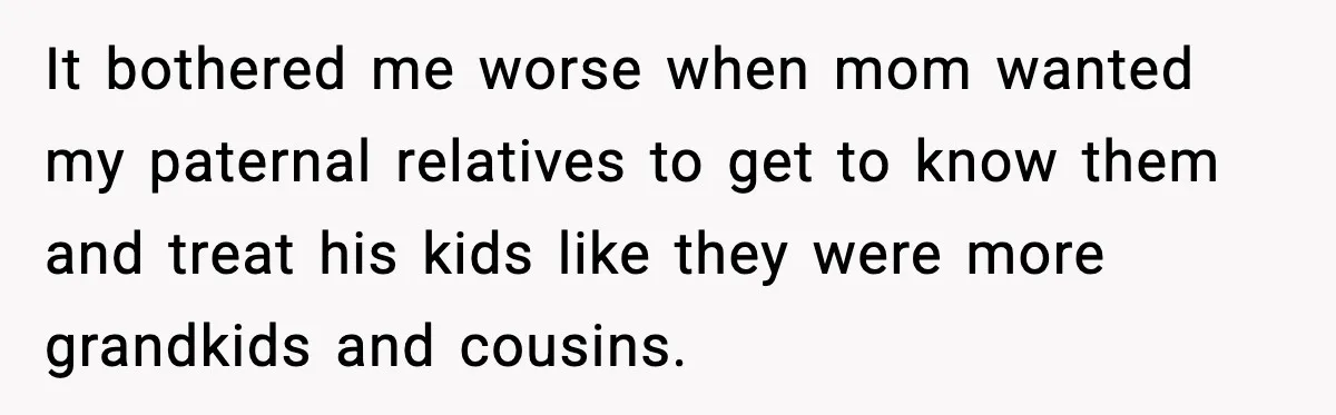 It bothered me worse when mom wanted my paternal relatives to get to know them and treat his kids like they were more grandkids and cousins.
