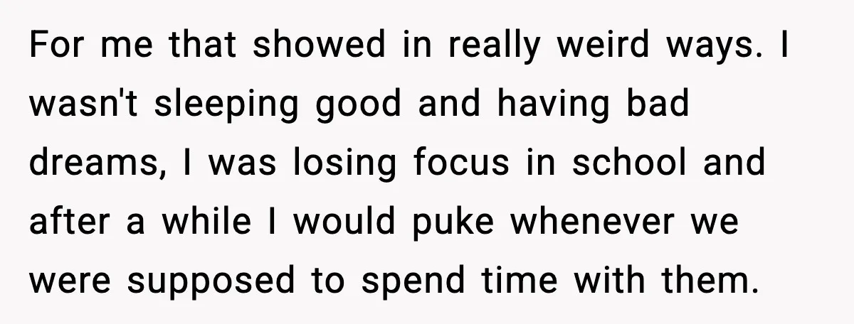 For me that showed in really weird ways. I wasn't sleeping good and having bad dreams, I was losing focus in school and after a while I would puke whenever...