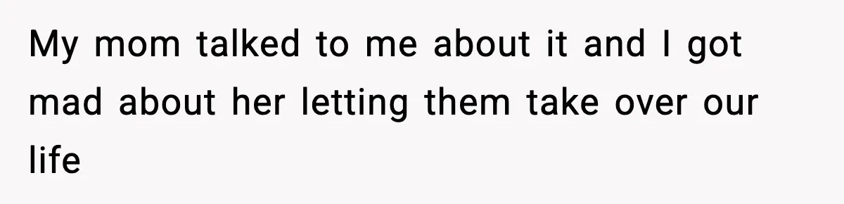My mom talked to me about it and I got mad about her letting them take over our life