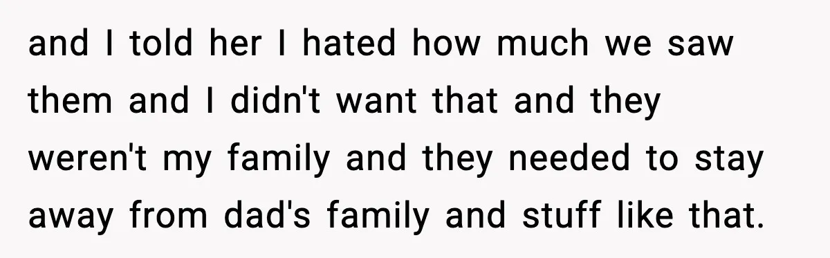 and I told her I hated how much we saw them and I didn't want that and they weren't my family and they needed to stay away from dad's family...
